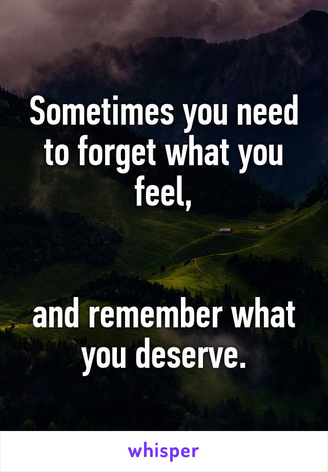 Sometimes you need to forget what you feel,


and remember what you deserve.