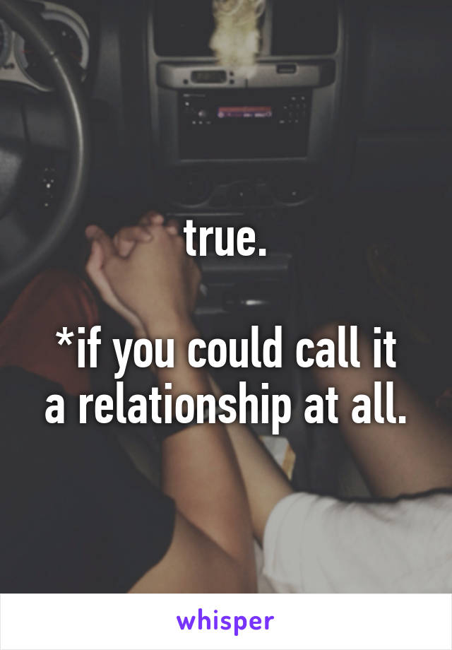 true.

*if you could call it a relationship at all.
