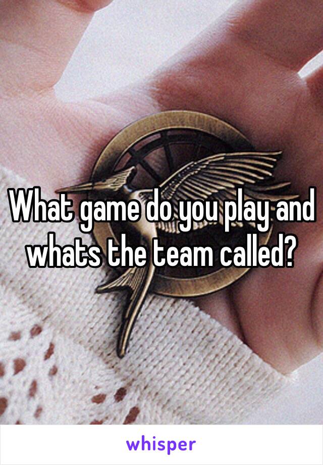 What game do you play and whats the team called?