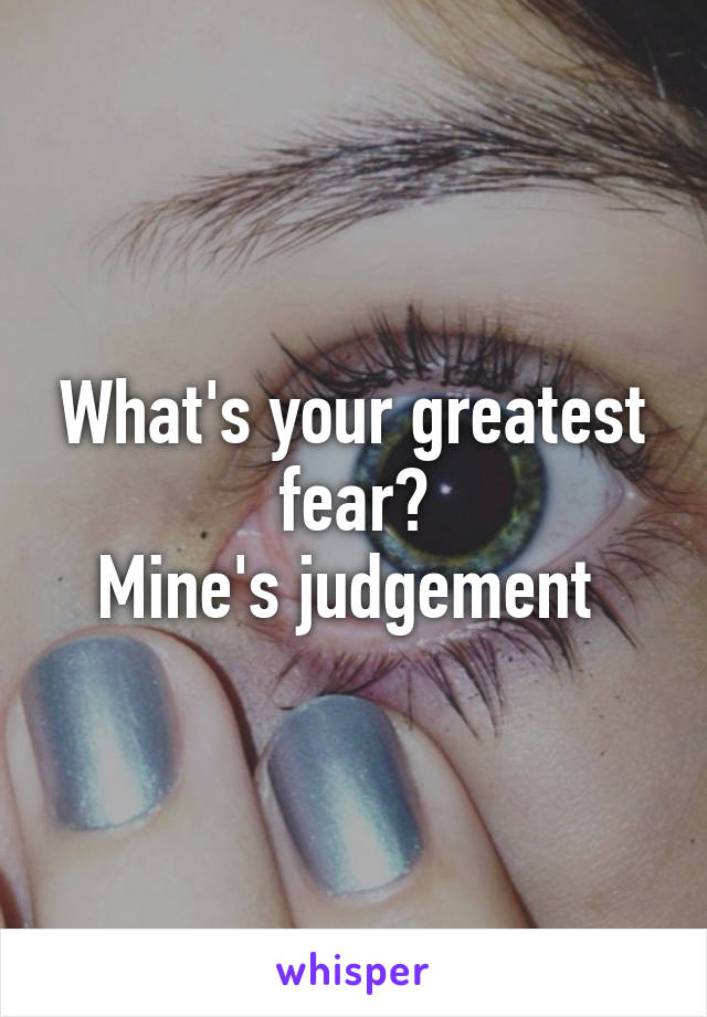 What's your greatest fear?
Mine's judgement 