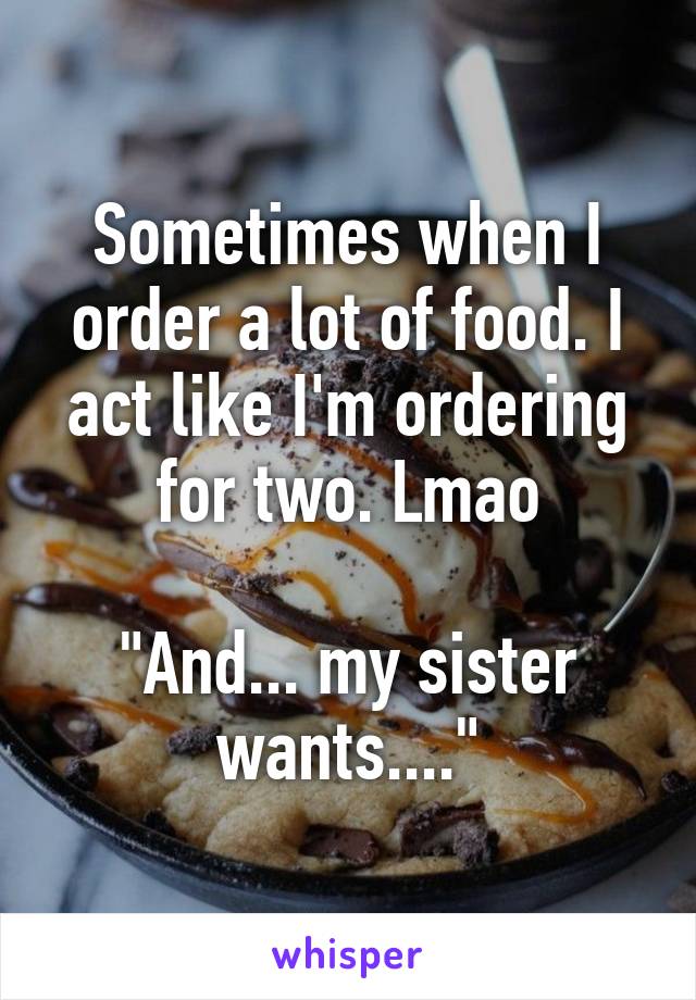 Sometimes when I order a lot of food. I act like I'm ordering for two. Lmao

"And... my sister wants...."