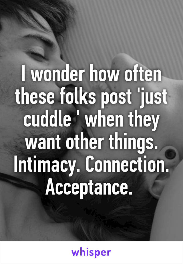 I wonder how often these folks post 'just cuddle ' when they want other things. Intimacy. Connection. Acceptance. 