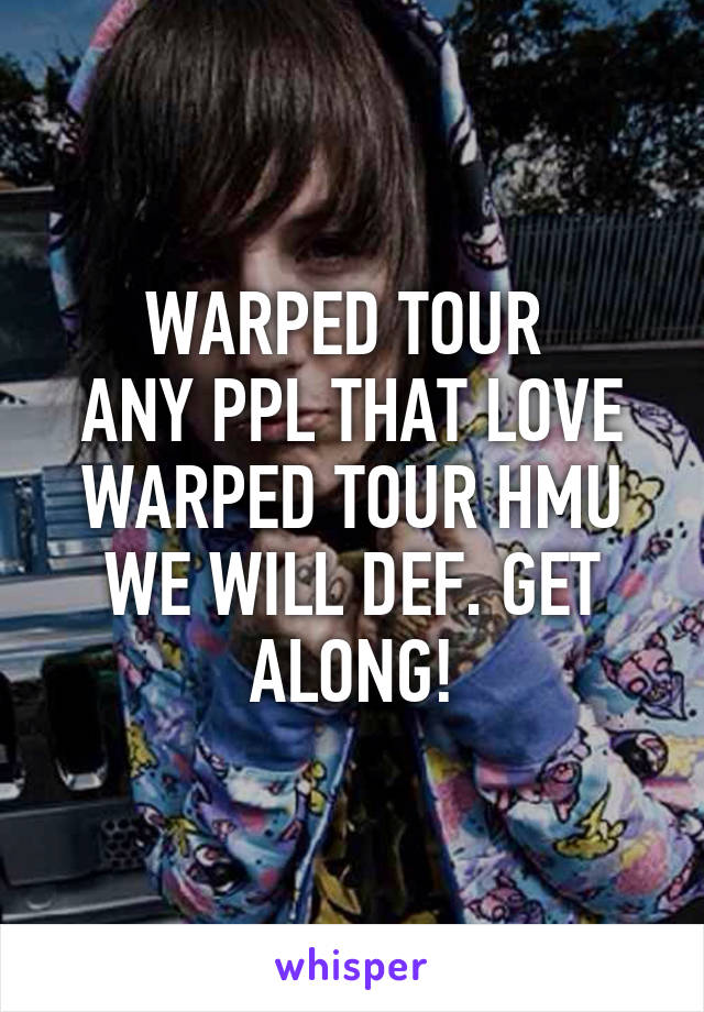 WARPED TOUR 
ANY PPL THAT LOVE WARPED TOUR HMU WE WILL DEF. GET ALONG!