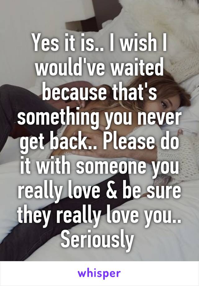 Yes it is.. I wish I would've waited because that's something you never get back.. Please do it with someone you really love & be sure they really love you.. Seriously 