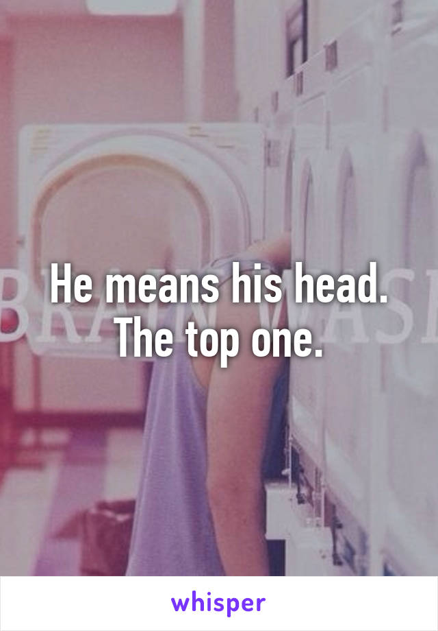He means his head. The top one.