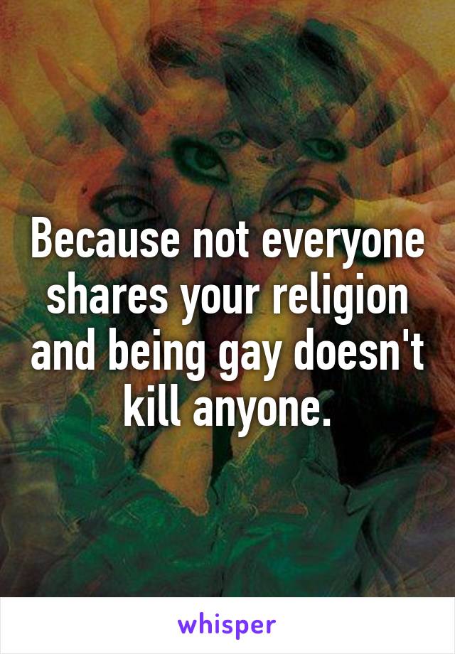 Because not everyone shares your religion and being gay doesn't kill anyone.
