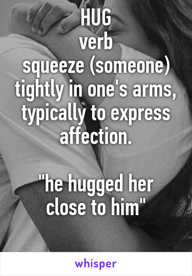 HUG
verb
squeeze (someone) tightly in one's arms, typically to express affection.

"he hugged her close to him"

