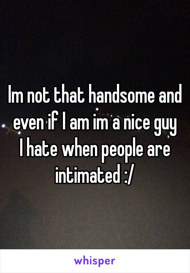 Im not that handsome and even if I am im a nice guy 
I hate when people are intimated :/ 