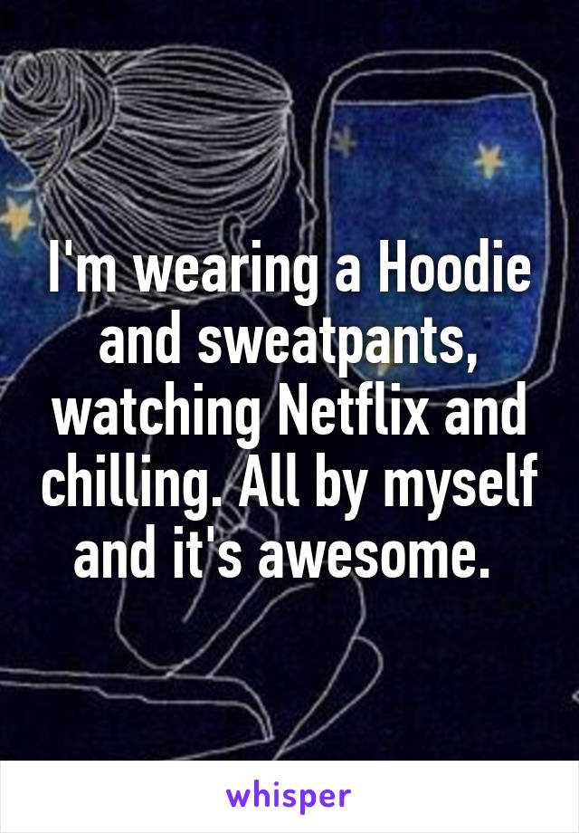 I'm wearing a Hoodie and sweatpants, watching Netflix and chilling. All by myself and it's awesome. 