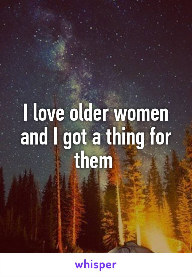 I love older women and I got a thing for them 