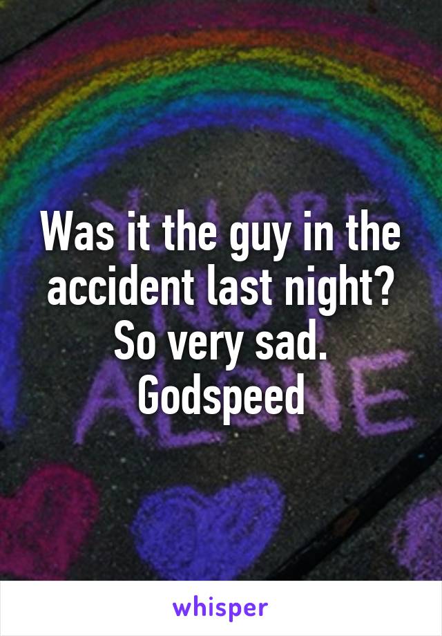 Was it the guy in the accident last night? So very sad. Godspeed