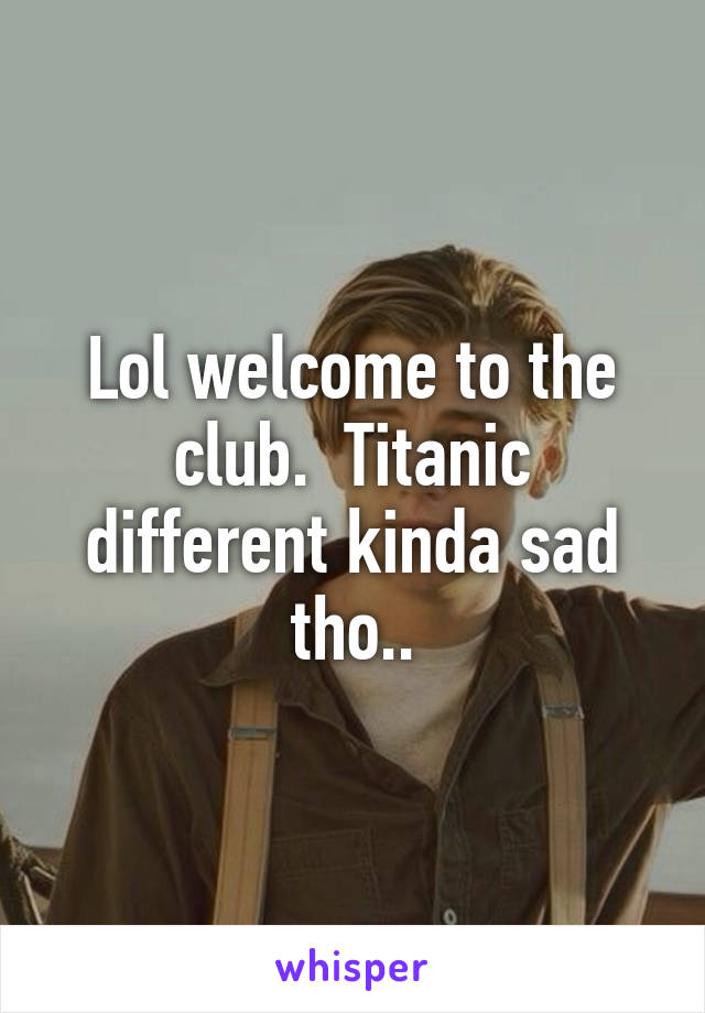 Lol welcome to the club.  Titanic different kinda sad tho..