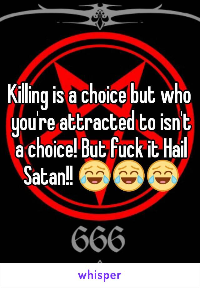 Killing is a choice but who you're attracted to isn't a choice! But fuck it Hail Satan!! 😂😂😂