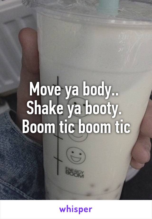 Move ya body..  Shake ya booty.  Boom tic boom tic