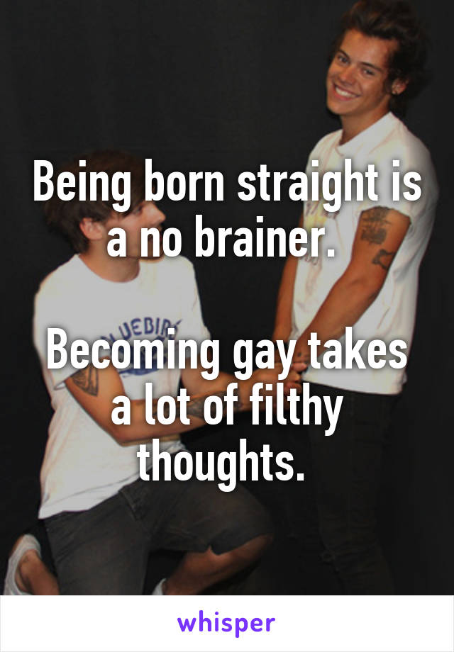 Being born straight is a no brainer. 

Becoming gay takes a lot of filthy thoughts. 