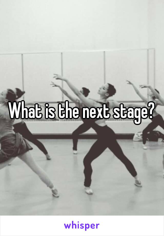 What is the next stage?