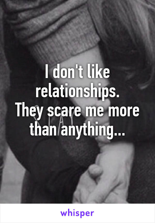 I don't like relationships.
They scare me more than anything...
