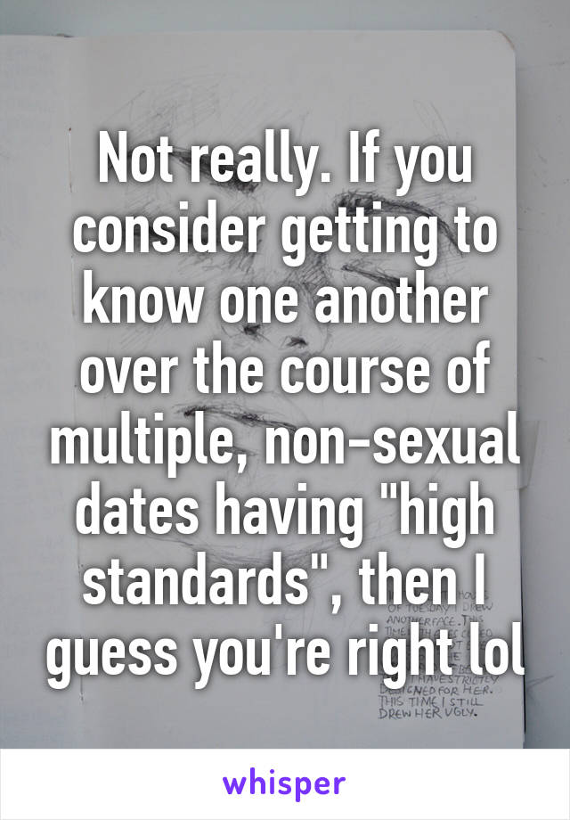 Not really. If you consider getting to know one another over the course of multiple, non-sexual dates having "high standards", then I guess you're right lol