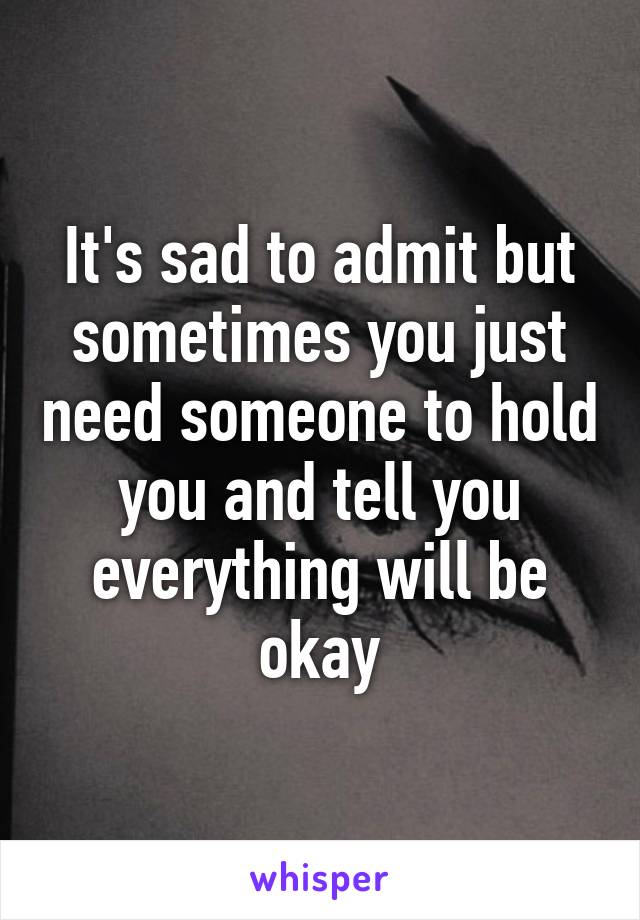 It's sad to admit but sometimes you just need someone to hold you and tell you everything will be okay