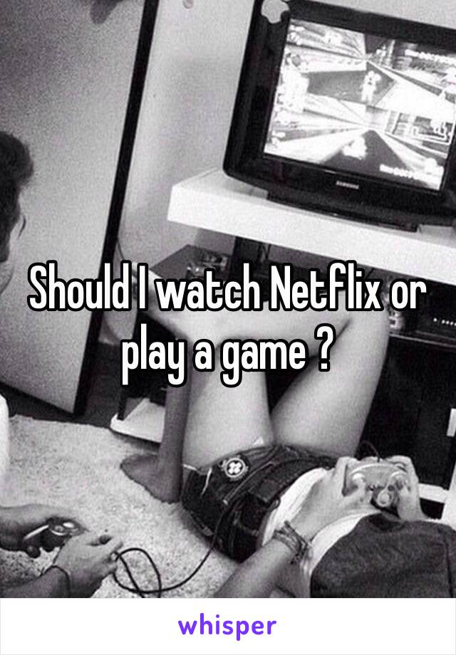 Should I watch Netflix or play a game ?