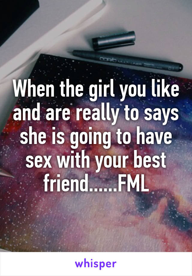 When the girl you like and are really to says she is going to have sex with your best friend......FML