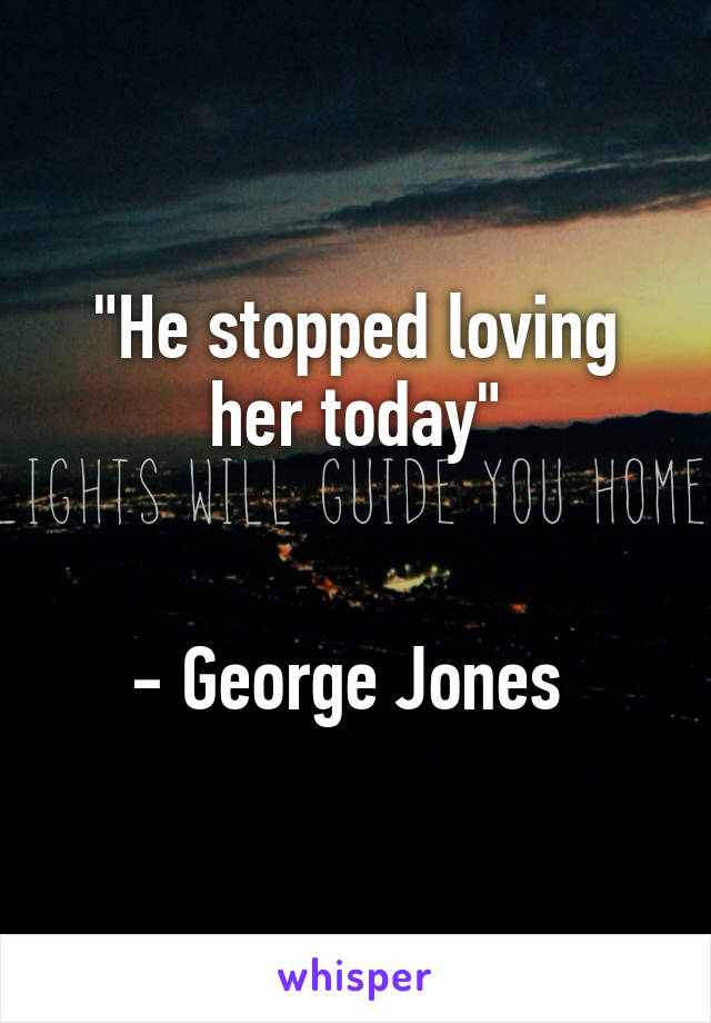 "He stopped loving her today"


- George Jones 