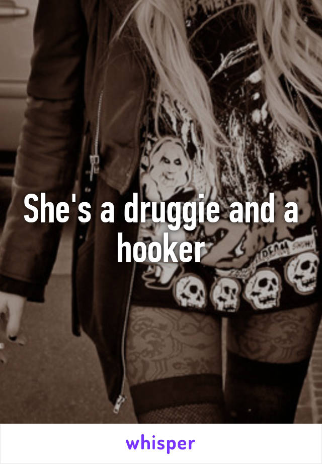 She's a druggie and a hooker