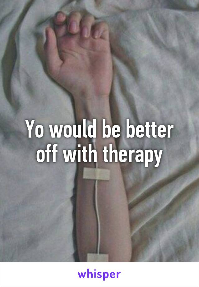 Yo would be better off with therapy
