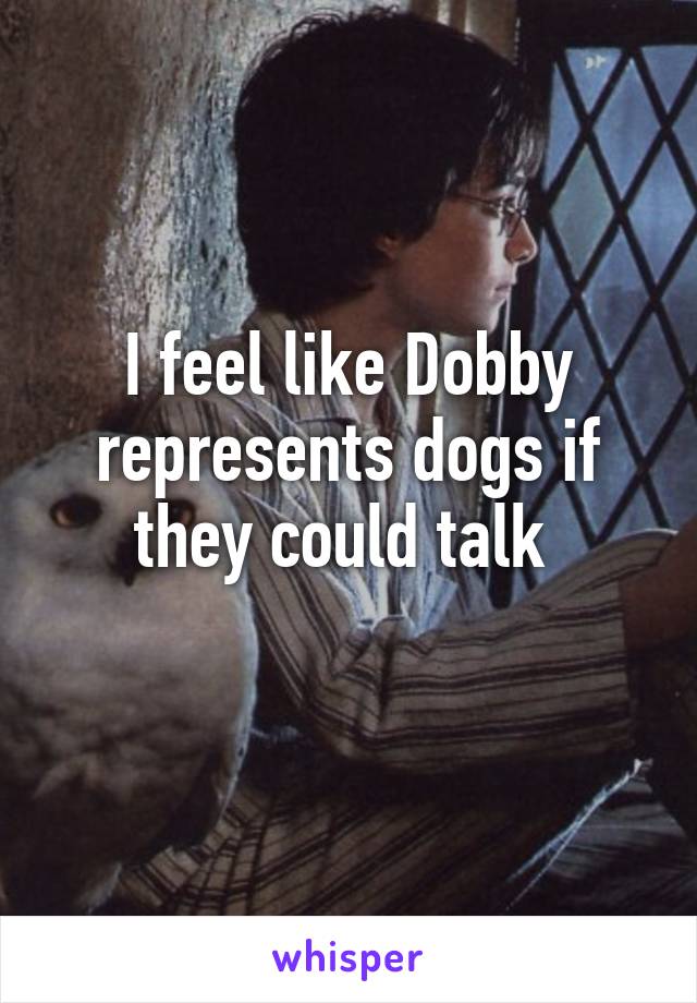 I feel like Dobby represents dogs if they could talk 
