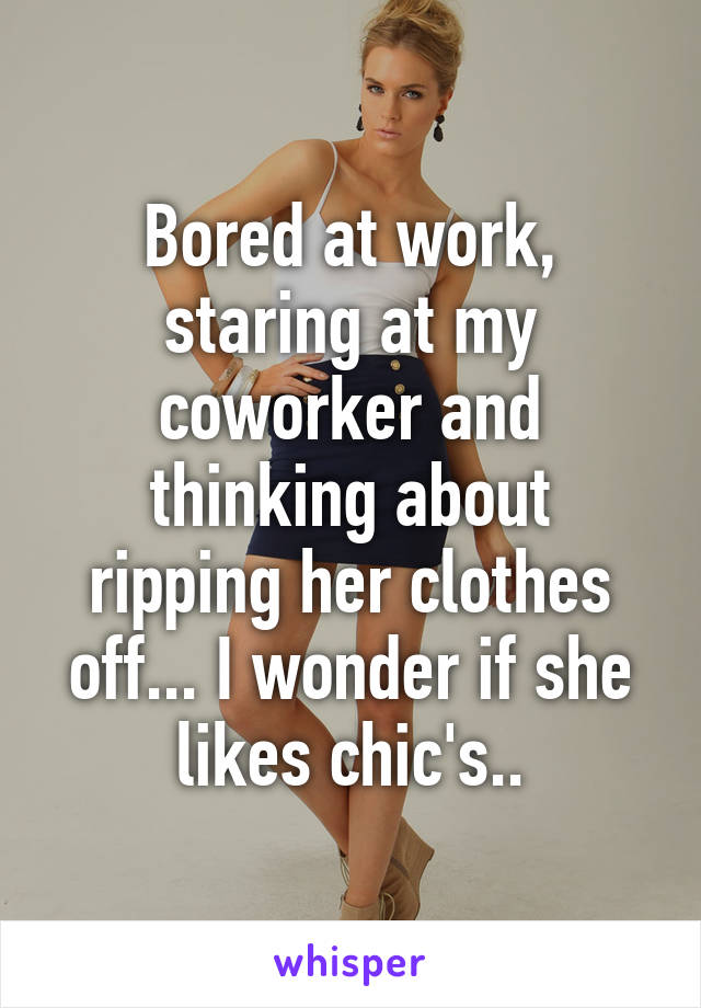Bored at work, staring at my coworker and thinking about ripping her clothes off... I wonder if she likes chic's..