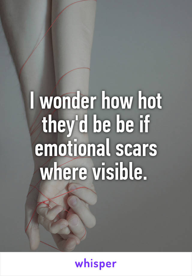 I wonder how hot they'd be be if emotional scars where visible. 
