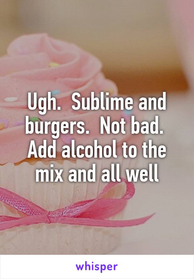 Ugh.  Sublime and burgers.  Not bad.  Add alcohol to the mix and all well
