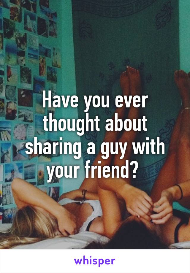 Have you ever thought about sharing a guy with your friend? 