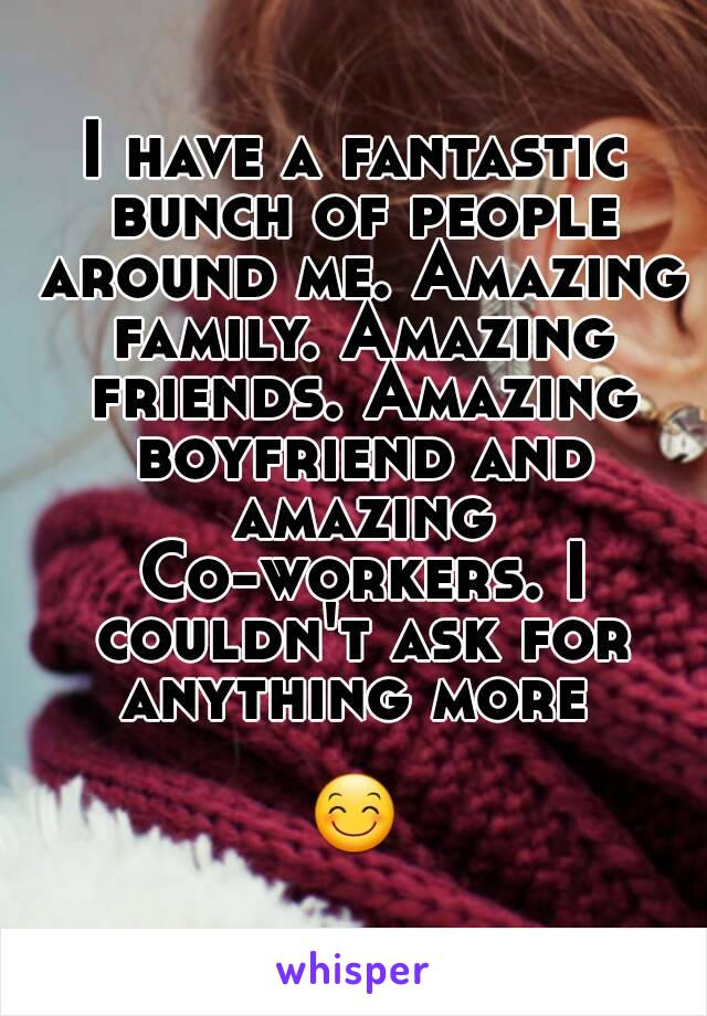 I have a fantastic bunch of people around me. Amazing family. Amazing friends. Amazing boyfriend and amazing Co-workers. I couldn't ask for anything more 

😊