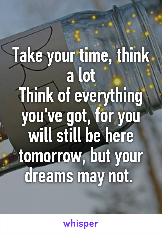 Take your time, think a lot
Think of everything you've got, for you will still be here tomorrow, but your dreams may not. 