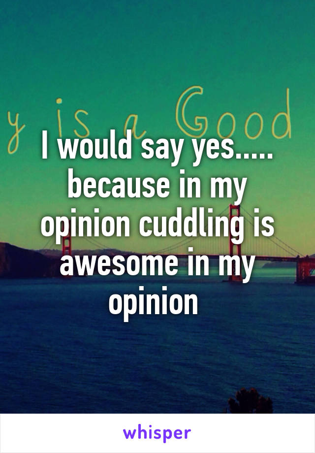 I would say yes..... because in my opinion cuddling is awesome in my opinion 