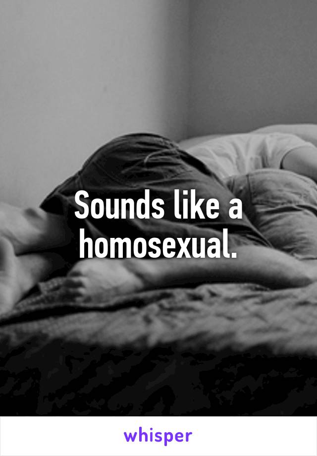 Sounds like a homosexual.