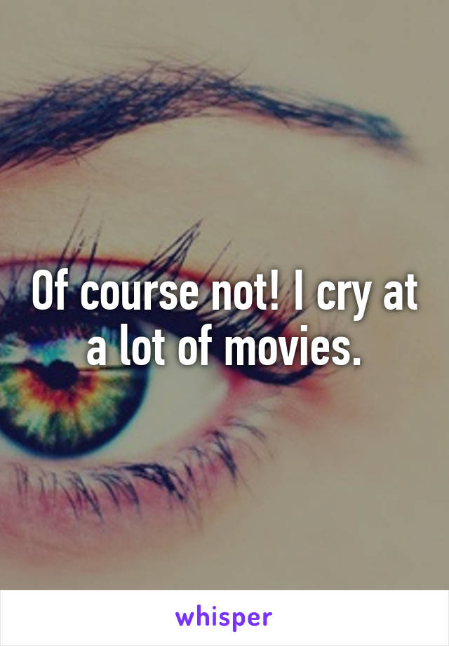 Of course not! I cry at a lot of movies.