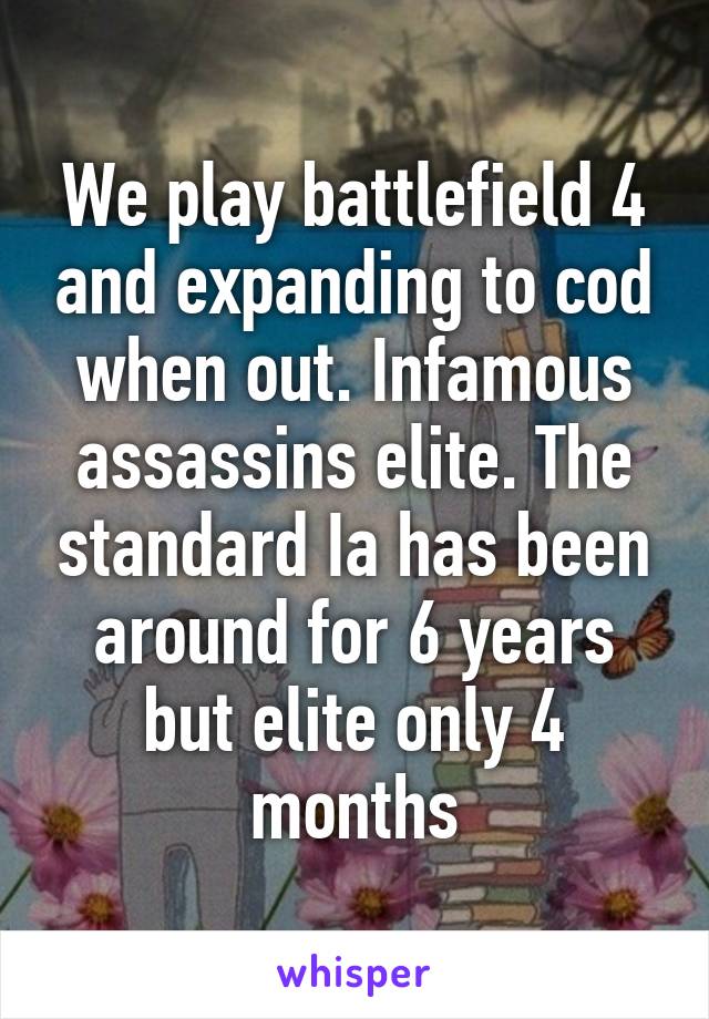 We play battlefield 4 and expanding to cod when out. Infamous assassins elite. The standard Ia has been around for 6 years but elite only 4 months