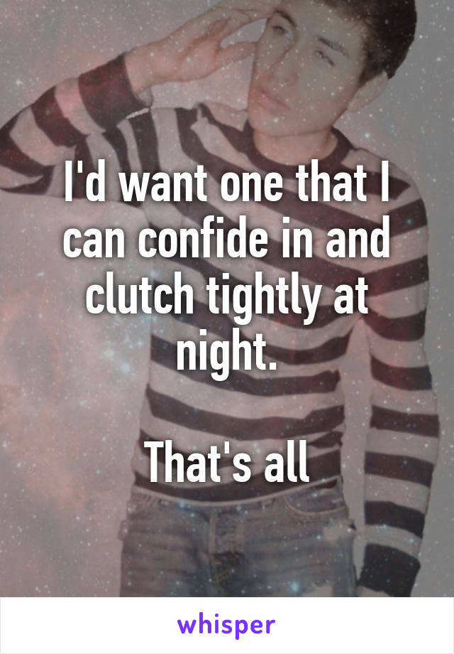 I'd want one that I can confide in and clutch tightly at night.

That's all
