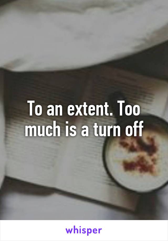 To an extent. Too much is a turn off