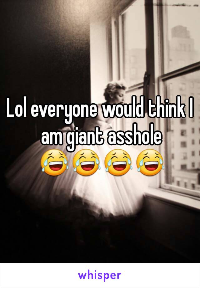 Lol everyone would think I am giant asshole 😂😂😂😂