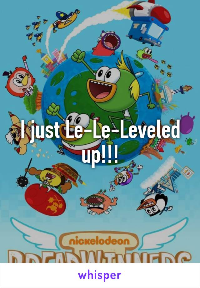 I just Le-Le-Leveled up!!!