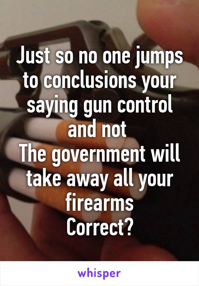 Just so no one jumps to conclusions your saying gun control and not 
The government will take away all your firearms
Correct?