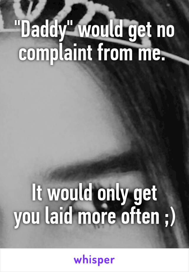 "Daddy" would get no complaint from me. 





It would only get you laid more often ;) 