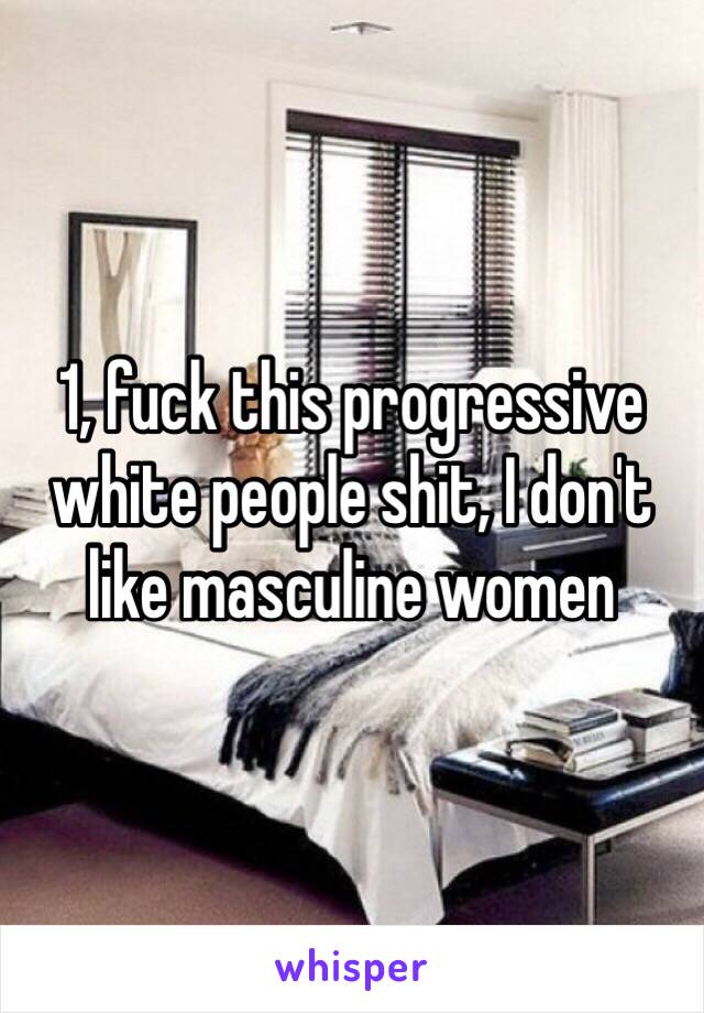 1, fuck this progressive white people shit, I don't like masculine women