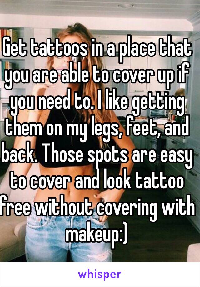 Get tattoos in a place that you are able to cover up if you need to. I like getting them on my legs, feet, and back. Those spots are easy to cover and look tattoo free without covering with makeup:) 