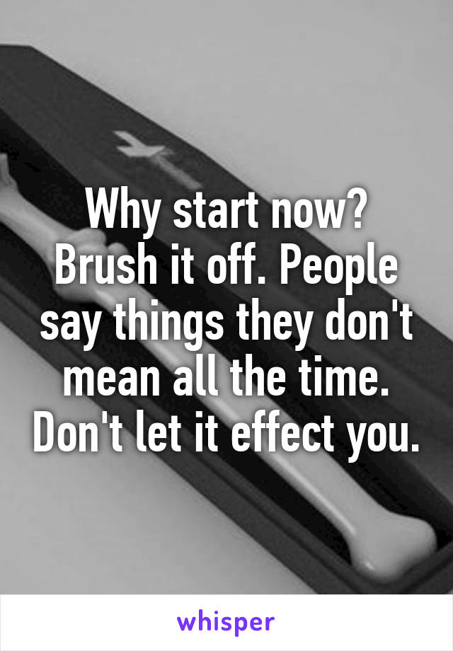 Why start now? Brush it off. People say things they don't mean all the time. Don't let it effect you.