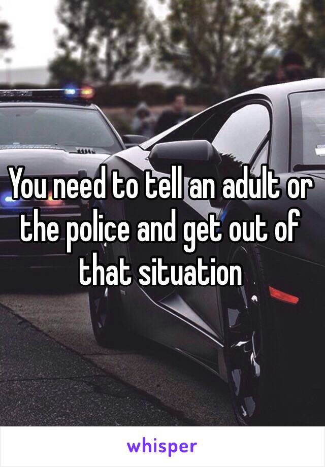 You need to tell an adult or the police and get out of that situation 