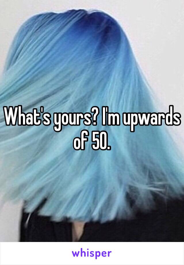 What's yours? I'm upwards of 50. 